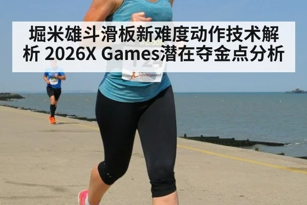 堀米雄斗滑板新难度动作技术解析 2026X Games潜在夺金点分析