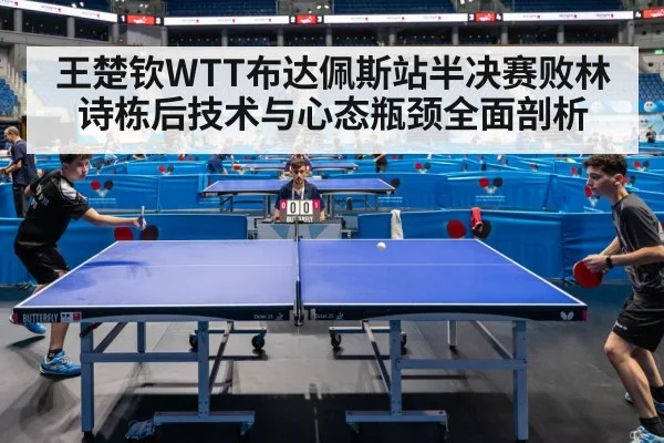 王楚钦WTT布达佩斯站半决赛败林诗栋后技术与心态瓶颈全面剖析