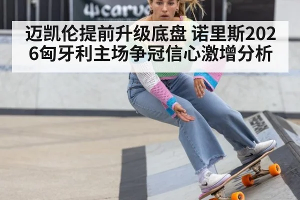 迈凯伦提前升级底盘 诺里斯2026匈牙利主场争冠信心激增分析