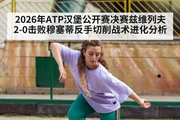 2026年ATP汉堡公开赛决赛兹维列夫2-0击败穆塞蒂反手切削战术进化分析