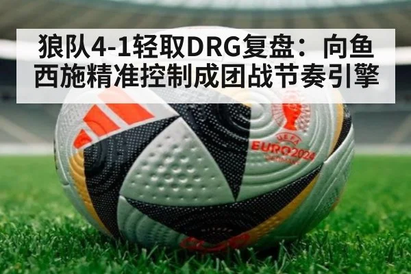 狼队4-1轻取DRG复盘:向鱼西施精准控制成团战节奏引擎