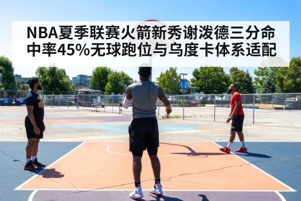 NBA夏季联赛火箭新秀谢泼德三分命中率45%无球跑位与乌度卡体系适配
