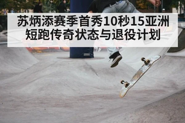 苏炳添赛季首秀10秒15亚洲短跑传奇状态与退役计划